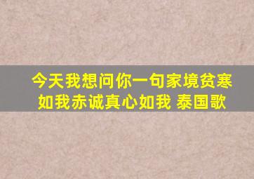 今天我想问你一句家境贫寒如我赤诚真心如我 泰国歌